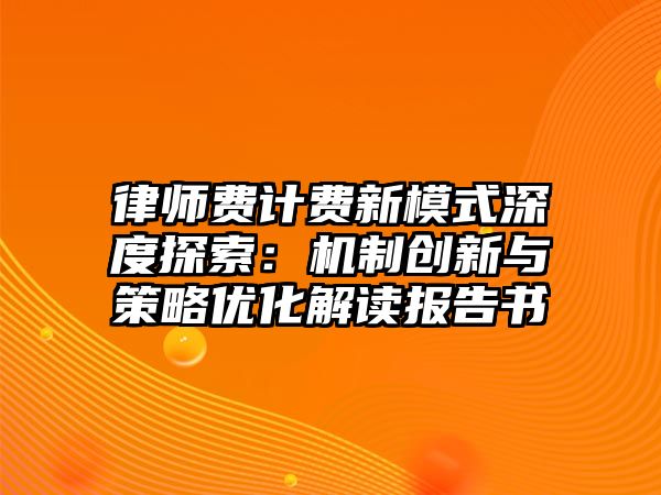 律師費計費新模式深度探索：機(jī)制創(chuàng)新與策略優(yōu)化解讀報告書