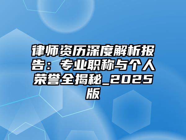律師資歷深度解析報告：專業職稱與個人榮譽全揭秘_2025版