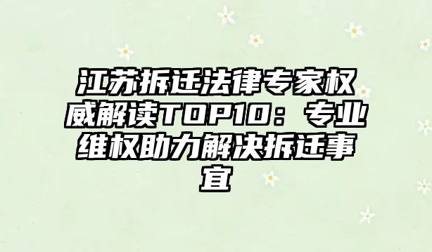 江蘇拆遷法律專家權威解讀TOP10：專業維權助力解決拆遷事宜