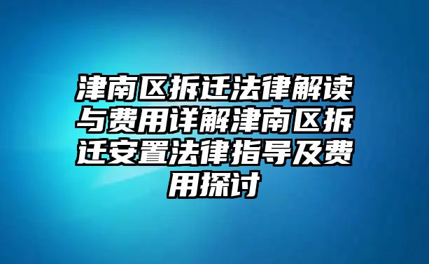 津南區拆遷法律解讀與費用詳解津南區拆遷安置法律指導及費用探討
