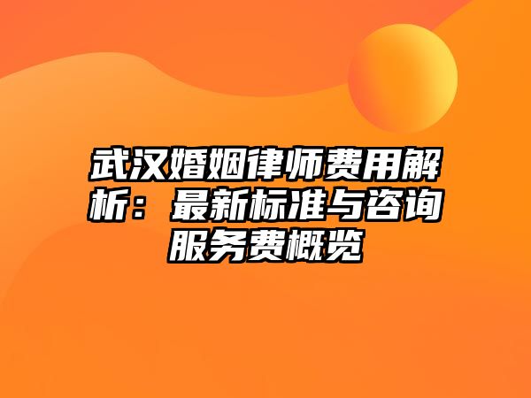 武漢婚姻律師費用解析：最新標準與咨詢服務費概覽