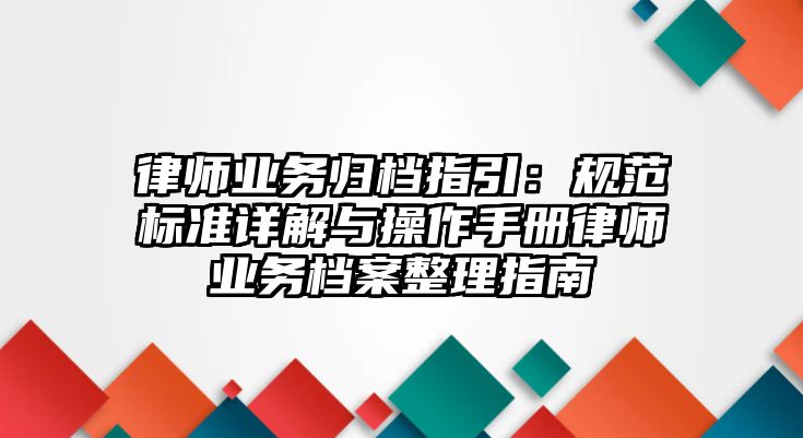 律師業務歸檔指引：規范標準詳解與操作手冊律師業務檔案整理指南