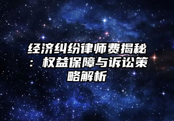 經濟糾紛律師費揭秘：權益保障與訴訟策略解析