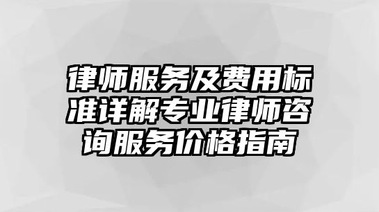 律師服務(wù)及費(fèi)用標(biāo)準(zhǔn)詳解專業(yè)律師咨詢服務(wù)價(jià)格指南