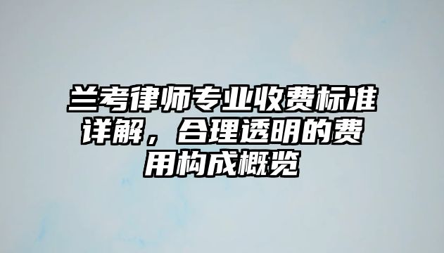 蘭考律師專業收費標準詳解，合理透明的費用構成概覽