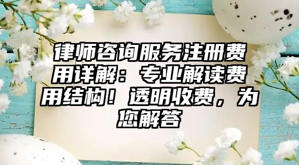 律師咨詢服務注冊費用詳解：專業解讀費用結構！透明收費，為您解答