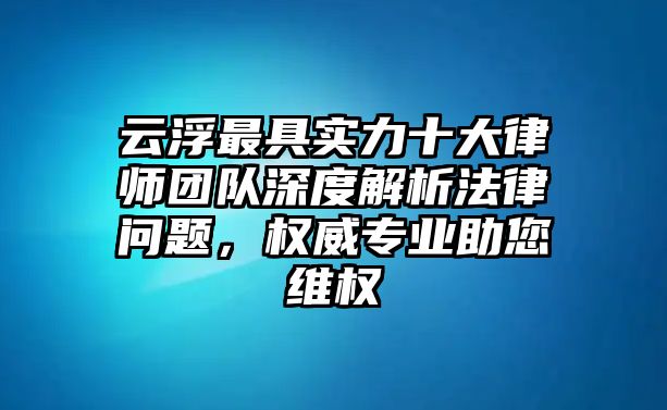 云浮最具實力十大律師團隊深度解析法律問題，權威專業助您維權