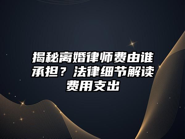 揭秘離婚律師費由誰承擔？法律細節解讀費用支出