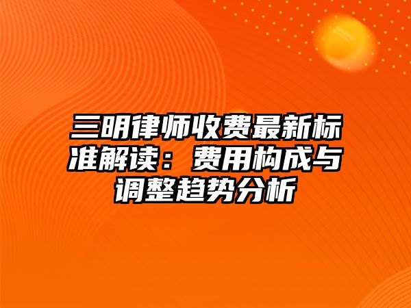 三明律師收費最新標準解讀：費用構成與調整趨勢分析