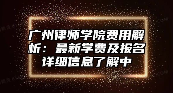 廣州律師學(xué)院費(fèi)用解析：最新學(xué)費(fèi)及報(bào)名詳細(xì)信息了解中