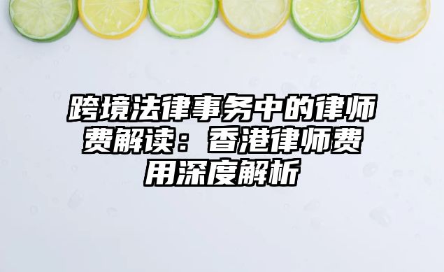 跨境法律事務(wù)中的律師費(fèi)解讀：香港律師費(fèi)用深度解析