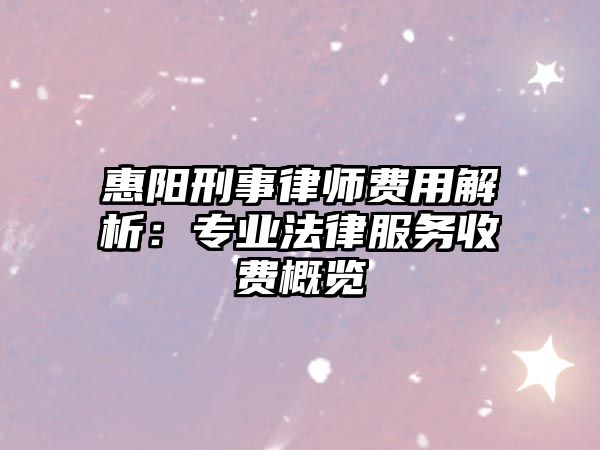 惠陽刑事律師費用解析：專業法律服務收費概覽