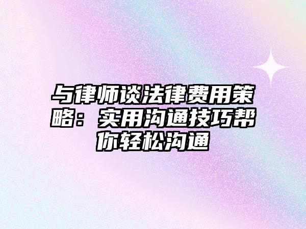 與律師談法律費用策略：實用溝通技巧幫你輕松溝通