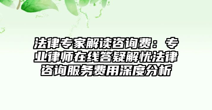 法律專家解讀咨詢費(fèi)：專業(yè)律師在線答疑解憂法律咨詢服務(wù)費(fèi)用深度分析