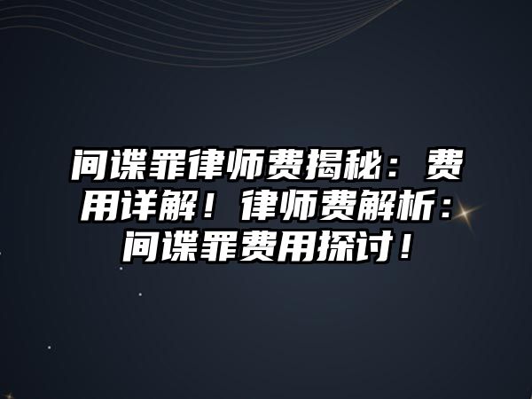 間諜罪律師費揭秘：費用詳解！律師費解析：間諜罪費用探討！
