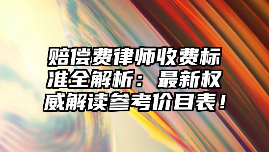 賠償費律師收費標準全解析：最新權威解讀參考價目表！