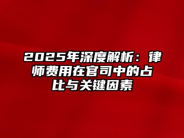 2025年深度解析：律師費用在官司中的占比與關鍵因素