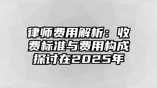 律師費用解析：收費標準與費用構(gòu)成探討在2025年