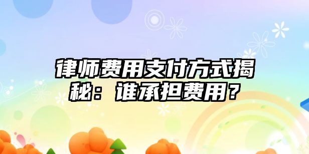 律師費用支付方式揭秘：誰承擔費用？