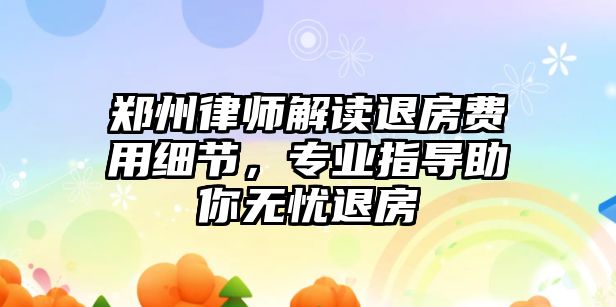 鄭州律師解讀退房費用細節，專業指導助你無憂退房