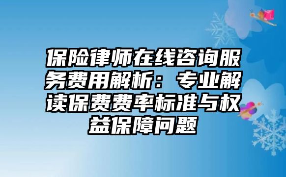 保險律師在線咨詢服務費用解析：專業解讀保費費率標準與權益保障問題