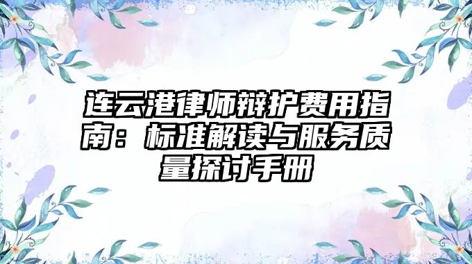 連云港律師辯護費用指南：標準解讀與服務質量探討手冊