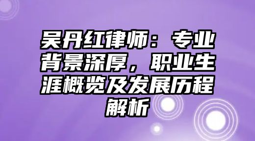 吳丹紅律師：專(zhuān)業(yè)背景深厚，職業(yè)生涯概覽及發(fā)展歷程解析