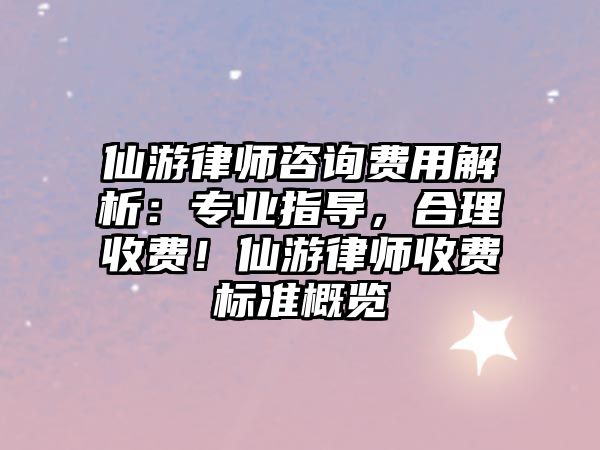 仙游律師咨詢費用解析：專業指導，合理收費！仙游律師收費標準概覽