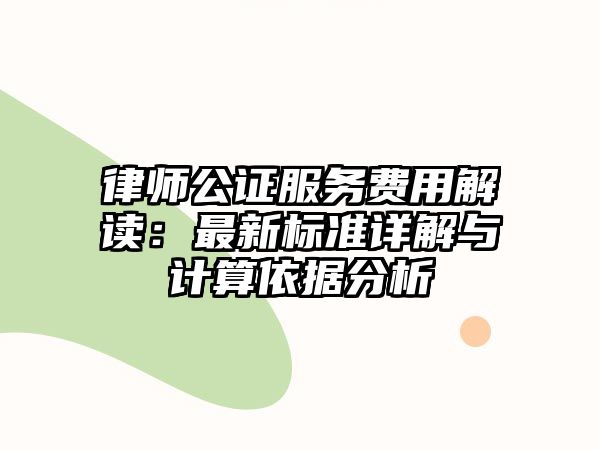 律師公證服務(wù)費用解讀：最新標(biāo)準(zhǔn)詳解與計算依據(jù)分析