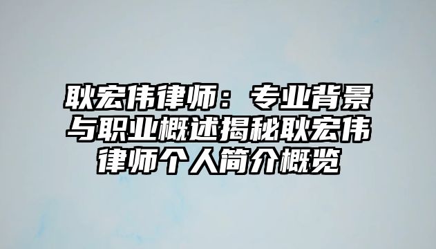 耿宏偉律師：專業(yè)背景與職業(yè)概述揭秘耿宏偉律師個人簡介概覽