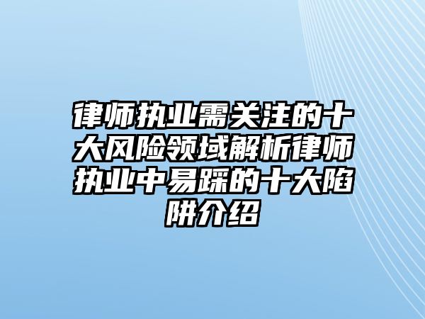 律師執業需關注的十大風險領域解析律師執業中易踩的十大陷阱介紹