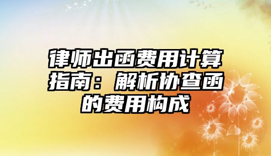 律師出函費用計算指南：解析協查函的費用構成