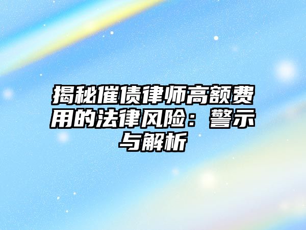揭秘催債律師高額費用的法律風(fēng)險：警示與解析