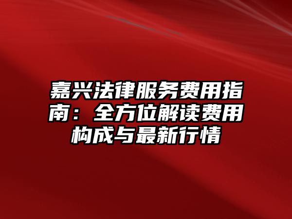 嘉興法律服務費用指南：全方位解讀費用構成與最新行情