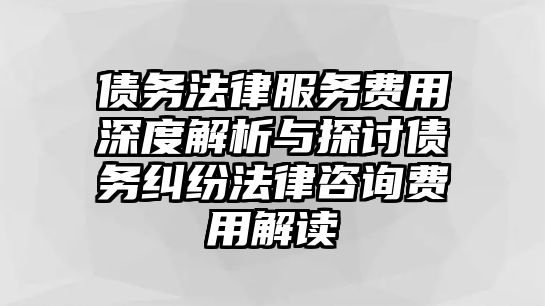債務法律服務費用深度解析與探討債務糾紛法律咨詢費用解讀