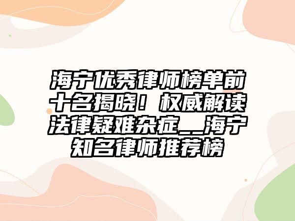 海寧優秀律師榜單前十名揭曉！權威解讀法律疑難雜癥__海寧知名律師推薦榜