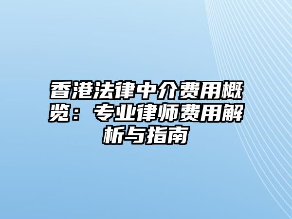 香港法律中介費用概覽：專業律師費用解析與指南