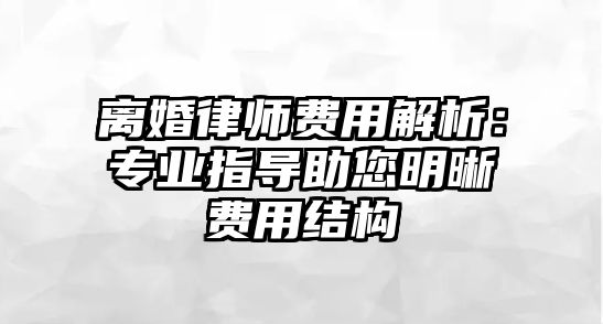 離婚律師費用解析：專業(yè)指導(dǎo)助您明晰費用結(jié)構(gòu)