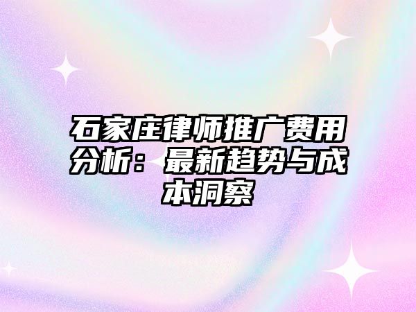 石家莊律師推廣費用分析：最新趨勢與成本洞察