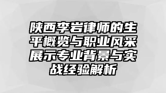 陜西李巖律師的生平概覽與職業風采展示專業背景與實戰經驗解析