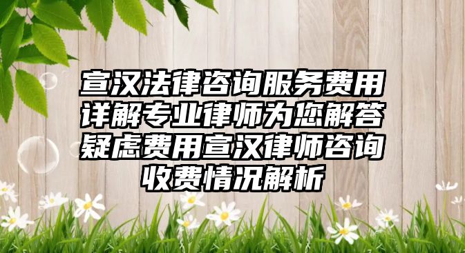 宣漢法律咨詢服務費用詳解專業律師為您解答疑慮費用宣漢律師咨詢收費情況解析