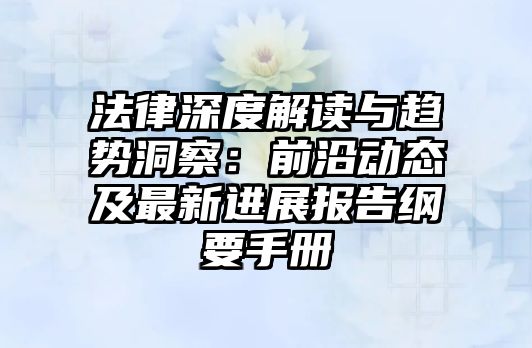 法律深度解讀與趨勢洞察：前沿動態及最新進展報告綱要手冊