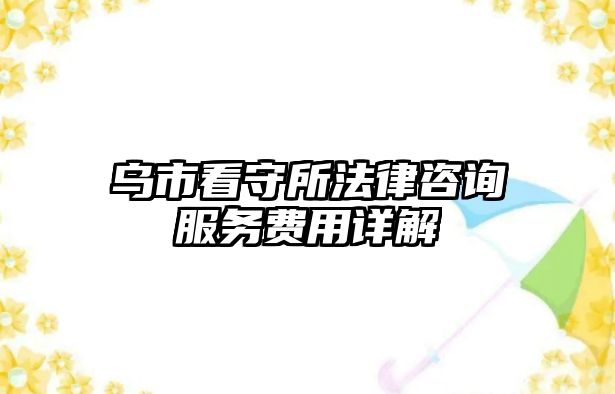 烏市看守所法律咨詢服務(wù)費用詳解