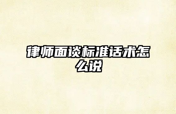 律師面談標(biāo)準(zhǔn)話術(shù)怎么說(shuō)