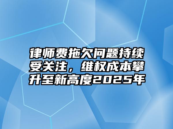 律師費拖欠問題持續受關注，維權成本攀升至新高度2025年