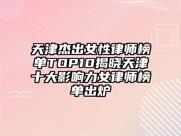 天津杰出女性律師榜單TOP10揭曉天津十大影響力女律師榜單出爐
