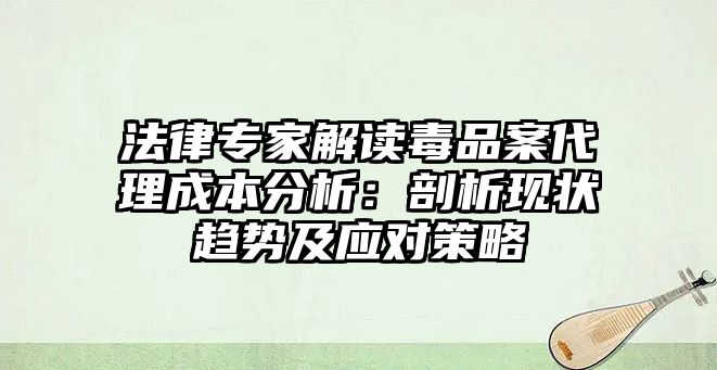 法律專家解讀毒品案代理成本分析：剖析現狀趨勢及應對策略