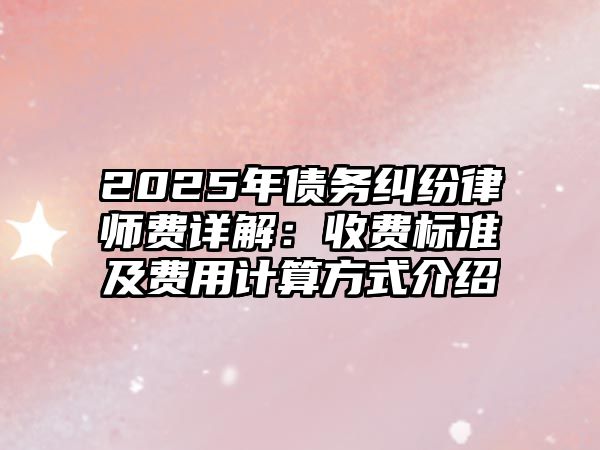 2025年債務糾紛律師費詳解：收費標準及費用計算方式介紹