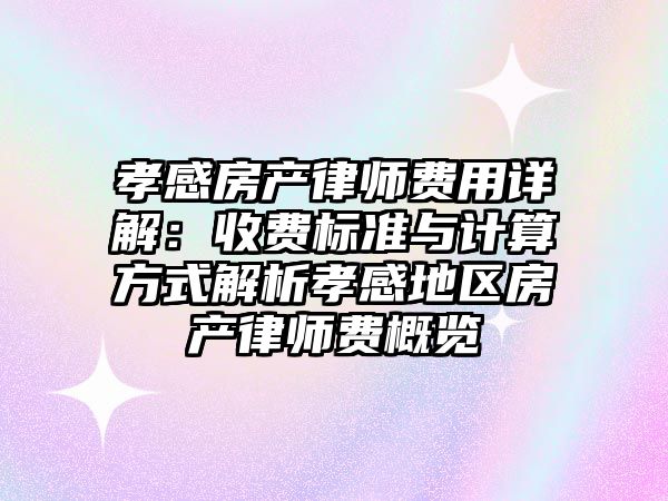孝感房產律師費用詳解：收費標準與計算方式解析孝感地區房產律師費概覽