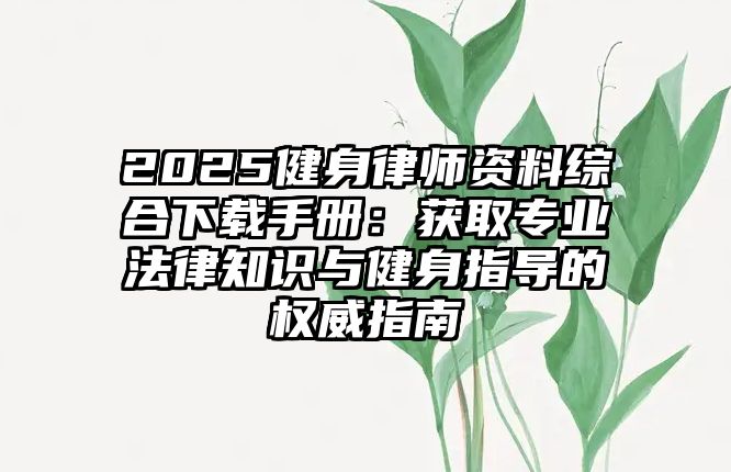2025健身律師資料綜合下載手冊(cè)：獲取專業(yè)法律知識(shí)與健身指導(dǎo)的權(quán)威指南